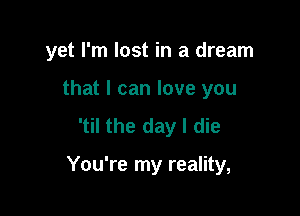 yet I'm lost in a dream

that I can love you
'til the day I die

You're my reality,