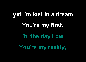 yet I'm lost in a dream

You're my first,
'til the day I die

You're my reality,