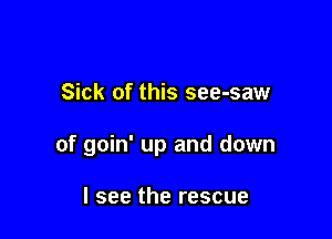 Sick of this see-saw

of goin' up and down

I see the rescue
