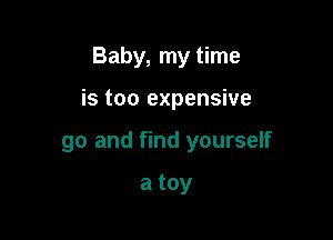 Baby, my time

is too expensive

go and find yourself

a toy