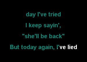 day I've tried

I keep sayin',

she'll be back

But today again, I've lied