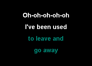 Oh-oh-oh-oh-oh

I've been used
to leave and

go away