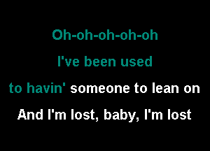 Oh-oh-oh-oh-oh
I've been used

to havin' someone to lean on

And I'm lost, baby, I'm lost