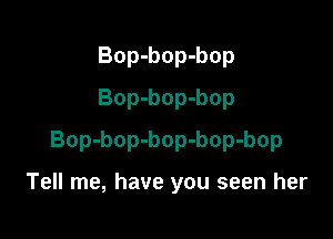 Bop-bop-bop
Bop-bop-bop

Bop-bop-bop-bop-bop

Tell me, have you seen her