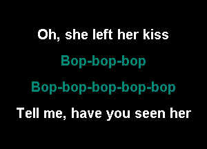 0h, she left her kiss
Bop-bop-bop

Bop-bop-bop-bop-bop

Tell me, have you seen her