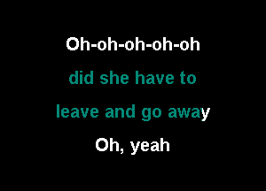 Oh-oh-oh-oh-oh
did she have to

leave and go away
Oh, yeah