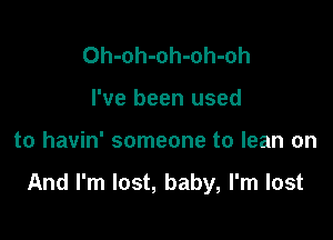 Oh-oh-oh-oh-oh
I've been used

to havin' someone to lean on

And I'm lost, baby, I'm lost