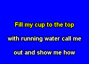 Fill my cup to the top

with running water call me

out and show me how