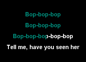 Bop-bop-bop
Bop-bop-bop

Bop-bop-bop-bop-bop

Tell me, have you seen her