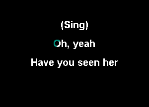 (Sing)
Oh, yeah

Have you seen her