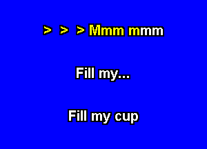 ) t Mmm mmm

Fill my...

Fill my cup