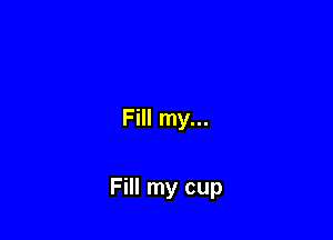 Fill my...

Fill my cup
