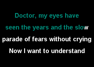 Doctor, my eyes have
seen the years and the slow
parade of fears without crying

Now I want to understand