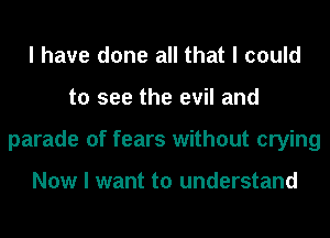I have done all that I could
to see the evil and
parade of fears without crying

Now I want to understand