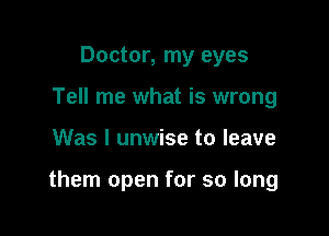 Doctor, my eyes
Tell me what is wrong

Was I unwise to leave

them open for so long