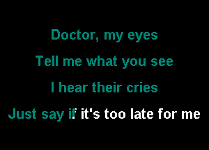 Doctor, my eyes

Tell me what you see

I hear their cries

Just say if it's too late for me