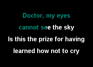 Doctor, my eyes

cannot see the sky

Is this the prize for having

learned how not to cry