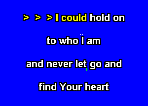 2) r) I could hold on

to who'i am

and never let. go and

find Your heart