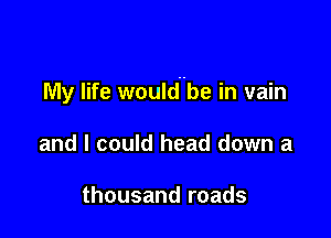 My life wouldube in vain

and I could head down a

thousand roads