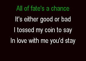 It's either good or bad
I tossed my coin to say

In love with me you'd stay