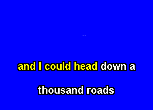 and I could head down a

thousand roads