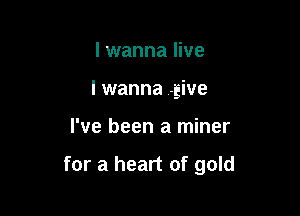 I wanna live
I wanna give

I've been a miner

for a heart of gold