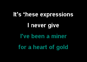It's fhese expressions

I never give
I've been a miner

for a heart of gold
