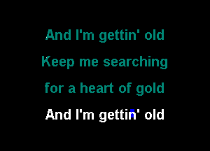 And I'm gettin' old

Keep me searching

for a heart of gold
And I'm gettm' old