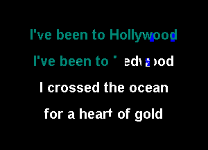 I've been to Hollywood
I've been to ' edx n rod

I crossed the ocean

for a heart of gold