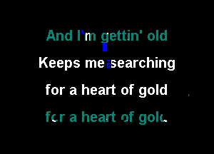 And Pm ?ttin' old

Keeps measearching
for a heart of gold

for a heart of golc.