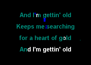 And Pm ?ttin' old

Keeps measearching
for a heart of gold
And I'm gettin' old