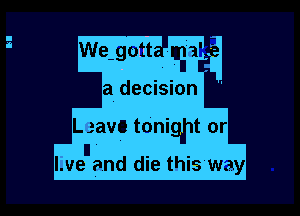 We gotta mate
a decision

Lgave tonight or

l.ve and die this w.ay