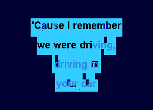 'Cause I remember

we were drivirh,

Eriving rm