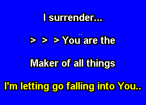 l surrender...

r ?' Yodare the

Maker of all things

I'm letting go falling into You..