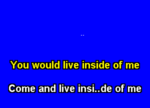 You would live inside of me

Come and live insi..de of me