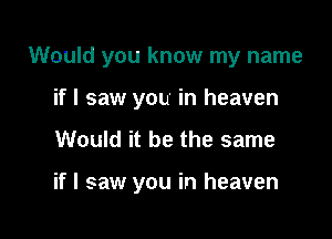 Would you know my name
if I saw you in heaven

Would it be the same

if I saw you in heaven