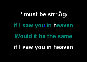 ' must be string-

if I saw you in heaven
Would it be the same

if I saw you in heaven