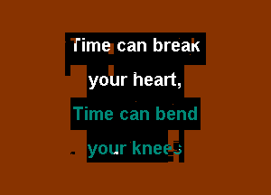 fime can breaK

your heart,