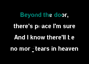 Beyond the door,
there's pn Iace I'm sure

And I know there'll Le

no mor -'tears in heaven