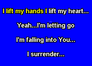 I lift my hands I lift my heart...

Yeah...l'm Rafting go

I'm falling into You...

I surrender...