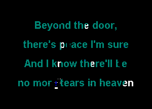 Beyond the door,
there's pn Iace I'm sure

And I know there'll Le

no mor g'tears in heaven