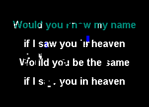 Would you mow my name

if I saw you 'IP heaven

Wm ?ld you be the same

if I s. y . you in heaven
