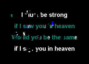 u I leuF L be strong

if I saw you 'IP heaven

Vial ?ld you be the same

if I s. . you in heaven