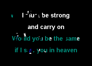 u I leuF L be strong

and carry on

Vial ?ld you be the same

if I s. g . you in heaven