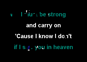 u I qu L be strong

and carry on
'Cause I know I do.1't

if I s. g . you in heaven