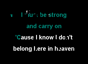 u I qu L be strong

and carry on
'Cause I know I do.1't

belong here in heaven