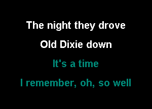 The night they drove

Old Dixie down
It's a time

I remember, oh, so well