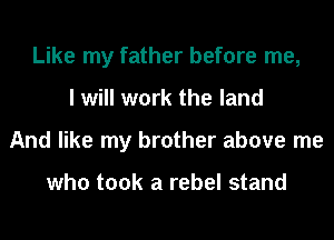 Like my father before me,
I will work the land
And like my brother above me

who took a rebel stand