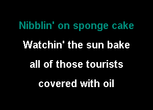 Nibblin' on sponge cake

Watchin' the sun bake
all of those tourists

covered with oil