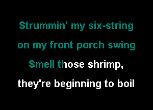 Strummin' my six-string
on my front porch swing

Smell those shrimp,

they're beginning to boil